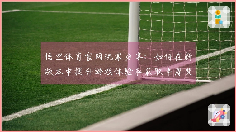 悟空体育官网玩家分享:如何在新版本中提升游戏体验和获取丰厚奖励