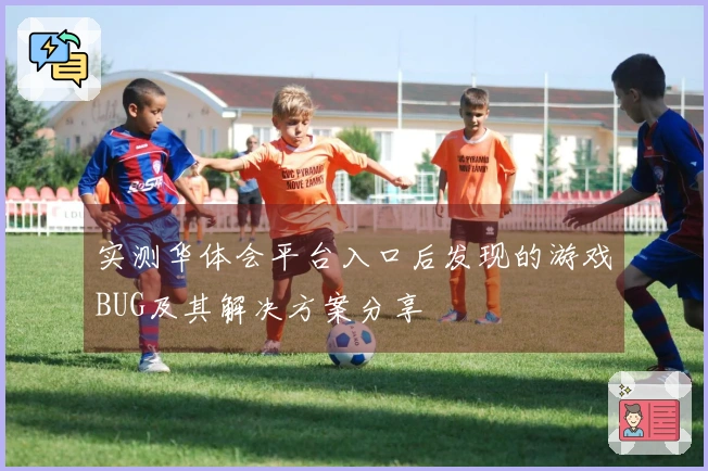 实测华体会平台入口后发现的游戏BUG及其解决方案分享