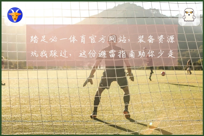 踏足必一体育官方网站，装备资源坑我踩过，这份避雷指南助你少走弯路！