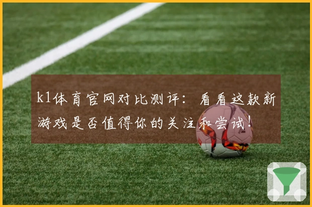 k1体育官网对比测评：看看这款新游戏是否值得你的关注和尝试！