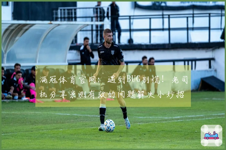 满冠体育官网:遇到BUG别慌!老司机分享亲测有效的问题解决小妙招