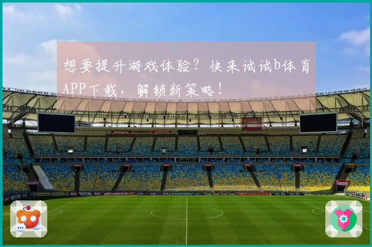 想要提升游戏体验？快来试试b体育APP下载，解锁新策略！