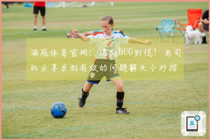 满冠体育官网：遇到BUG别慌！老司机分享亲测有效的问题解决小妙招