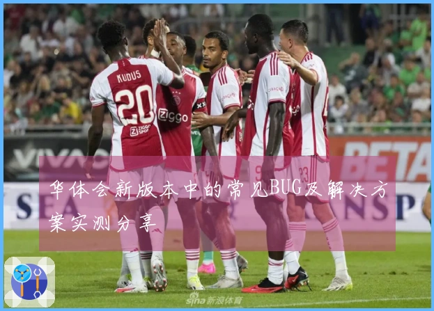 华体会新版本中的常见BUG及解决方案实测分享
