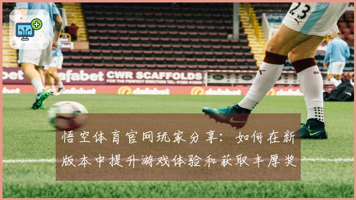 悟空体育官网玩家分享：如何在新版本中提升游戏体验和获取丰厚奖励