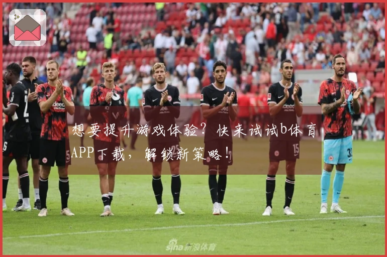 想要提升游戏体验？快来试试b体育APP下载，解锁新策略！