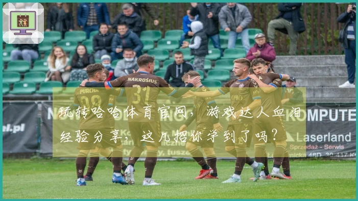 玩转哈哈体育官网,游戏达人血泪经验分享,这几招你学到了吗?